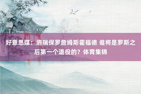 好意思媒：洛瑞保罗詹姆斯霍福德 谁将是罗斯之后第一个退役的？体育集锦