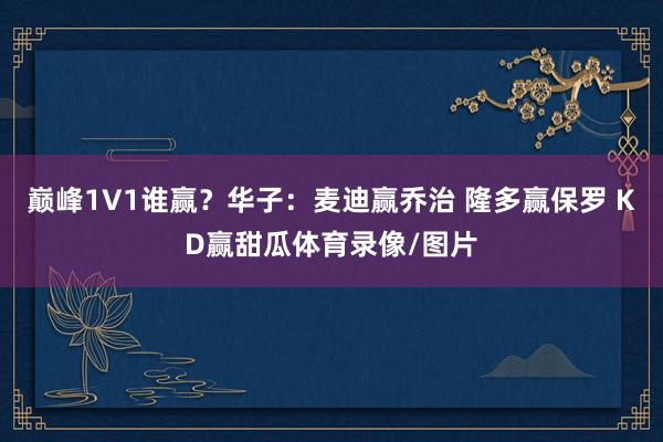 巅峰1V1谁赢？华子：麦迪赢乔治 隆多赢保罗 KD赢甜瓜体育录像/图片