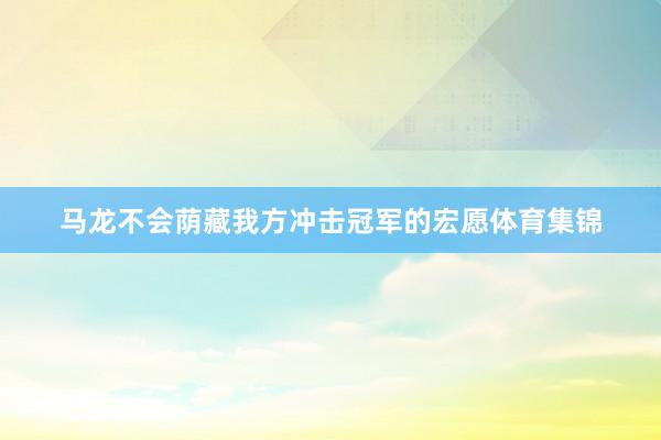 马龙不会荫藏我方冲击冠军的宏愿体育集锦