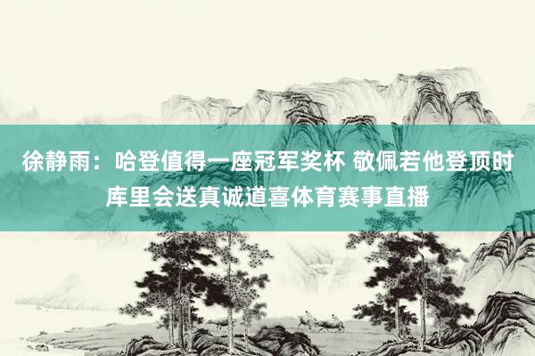 徐静雨：哈登值得一座冠军奖杯 敬佩若他登顶时库里会送真诚道喜体育赛事直播