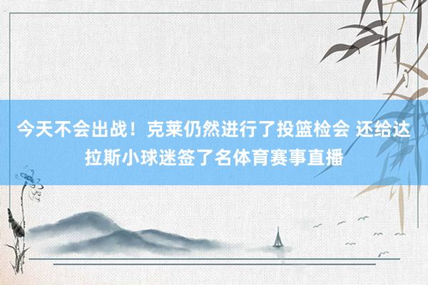 今天不会出战！克莱仍然进行了投篮检会 还给达拉斯小球迷签了名体育赛事直播