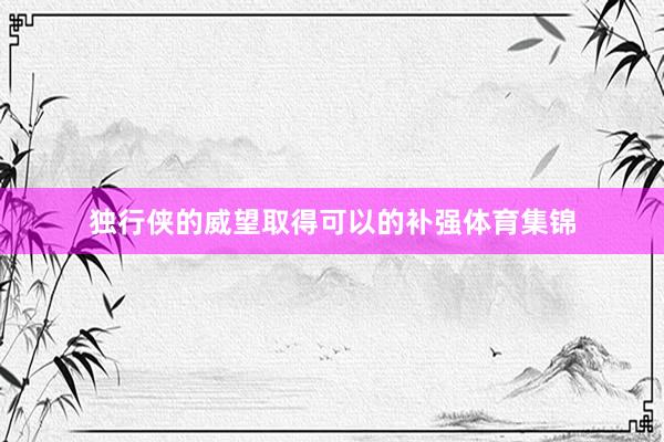 独行侠的威望取得可以的补强体育集锦