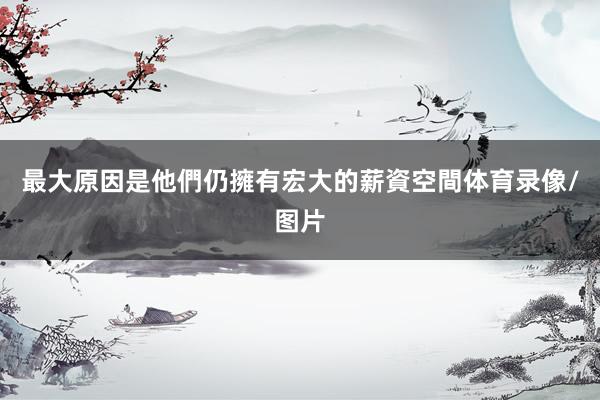 最大原因是他們仍擁有宏大的薪資空間体育录像/图片
