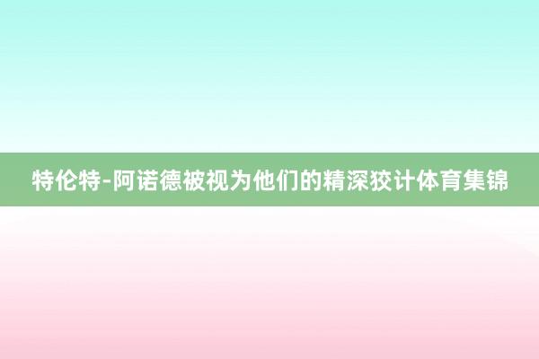 特伦特-阿诺德被视为他们的精深狡计体育集锦