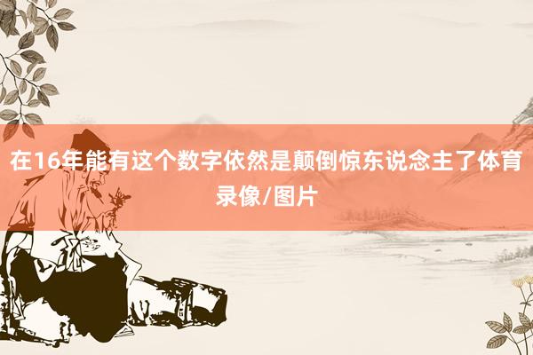 在16年能有这个数字依然是颠倒惊东说念主了体育录像/图片