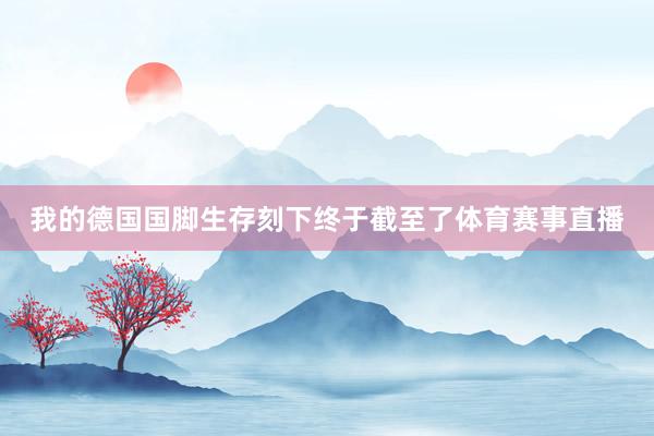 我的德国国脚生存刻下终于截至了体育赛事直播