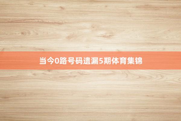 当今0路号码遗漏5期体育集锦
