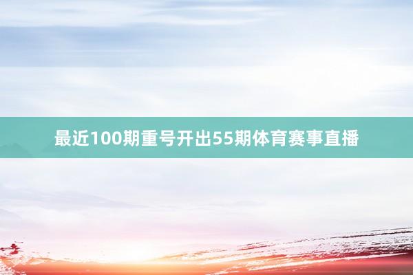 最近100期重号开出55期体育赛事直播