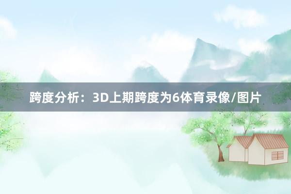 跨度分析：3D上期跨度为6体育录像/图片