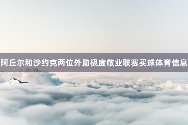 阿丘尔和沙约克两位外助极度敬业联赛买球体育信息
