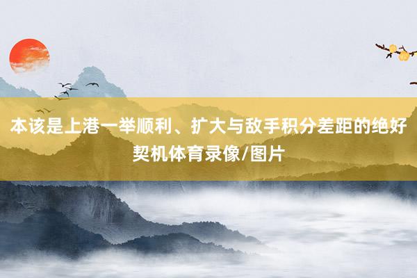 本该是上港一举顺利、扩大与敌手积分差距的绝好契机体育录像/图片