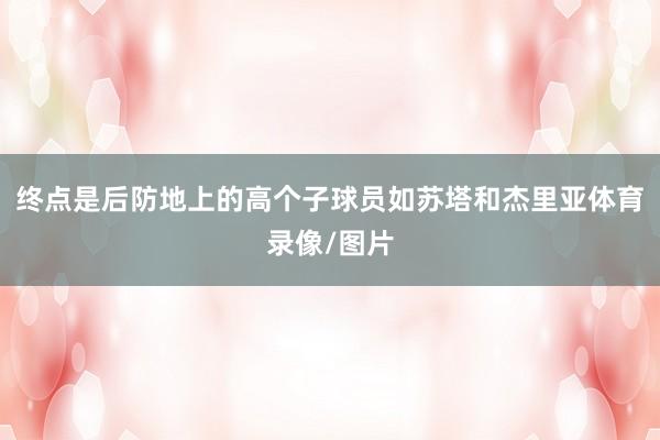 终点是后防地上的高个子球员如苏塔和杰里亚体育录像/图片