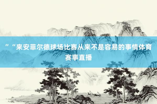 ”“来安菲尔德球场比赛从来不是容易的事情体育赛事直播