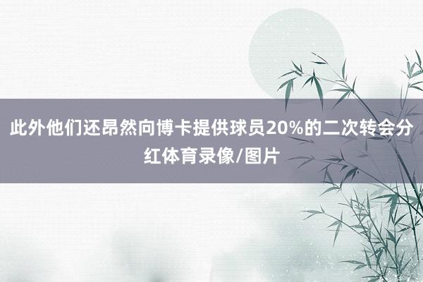 此外他们还昂然向博卡提供球员20%的二次转会分红体育录像/图片