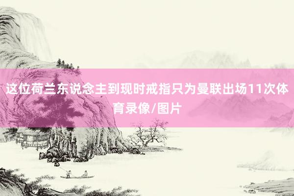 这位荷兰东说念主到现时戒指只为曼联出场11次体育录像/图片