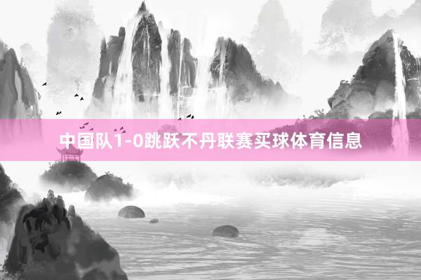中国队1-0跳跃不丹联赛买球体育信息