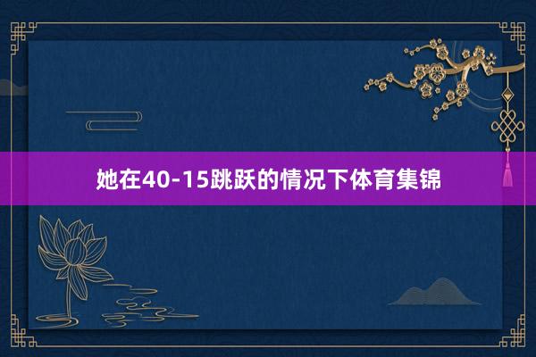 她在40-15跳跃的情况下体育集锦