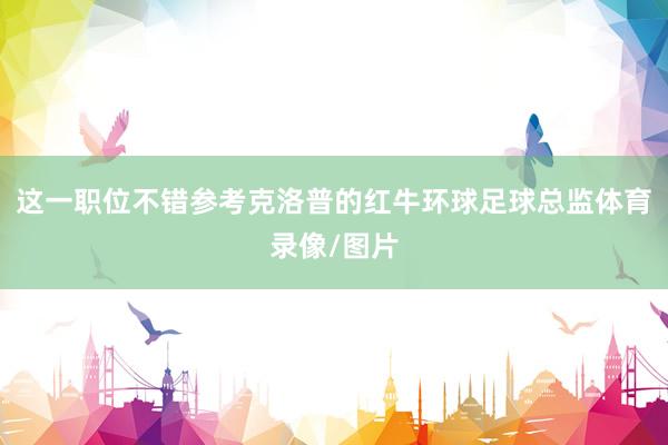 这一职位不错参考克洛普的红牛环球足球总监体育录像/图片