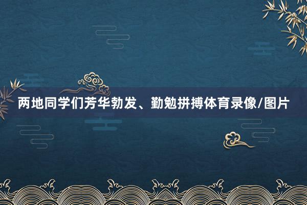 两地同学们芳华勃发、勤勉拼搏体育录像/图片