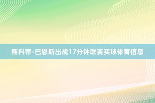 斯科蒂-巴恩斯出战17分钟联赛买球体育信息