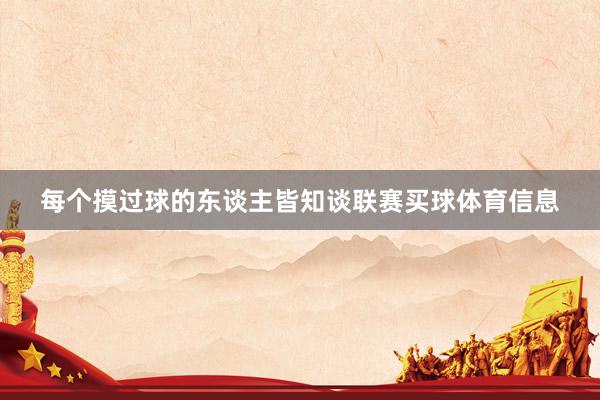 每个摸过球的东谈主皆知谈联赛买球体育信息
