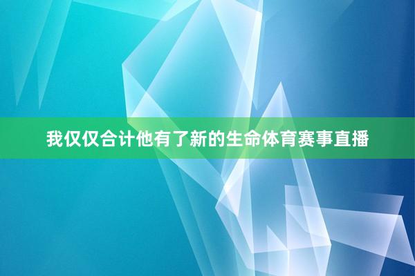 我仅仅合计他有了新的生命体育赛事直播