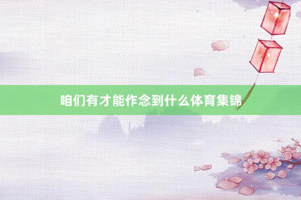 咱们有才能作念到什么体育集锦