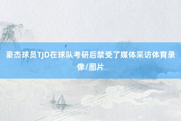 豪杰球员TJD在球队考研后禁受了媒体采访体育录像/图片