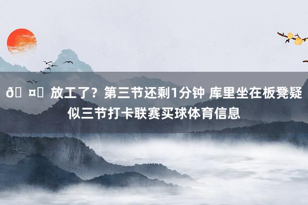 🤓放工了？第三节还剩1分钟 库里坐在板凳疑似三节打卡联赛买球体育信息