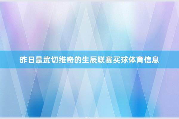 昨日是武切维奇的生辰联赛买球体育信息