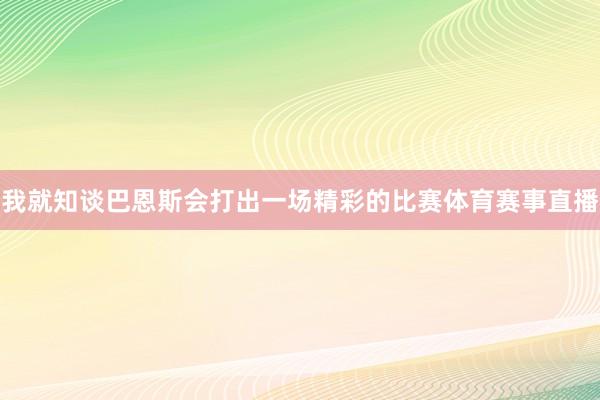 我就知谈巴恩斯会打出一场精彩的比赛体育赛事直播