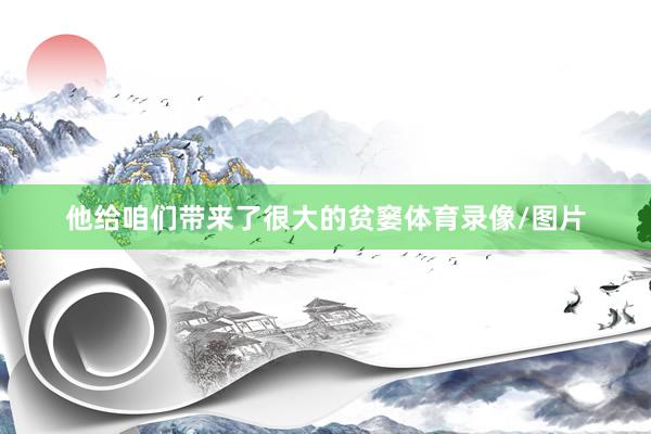 他给咱们带来了很大的贫窭体育录像/图片
