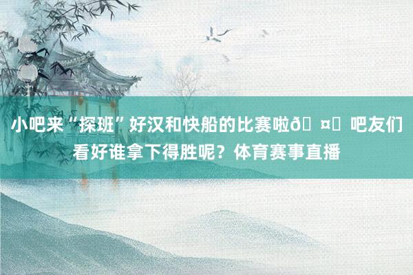 小吧来“探班”好汉和快船的比赛啦🤗吧友们看好谁拿下得胜呢？体育赛事直播