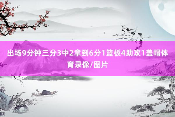 出场9分钟三分3中2拿到6分1篮板4助攻1盖帽体育录像/图片