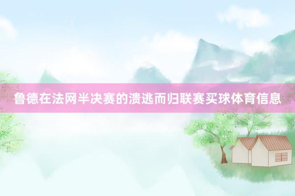 鲁德在法网半决赛的溃逃而归联赛买球体育信息