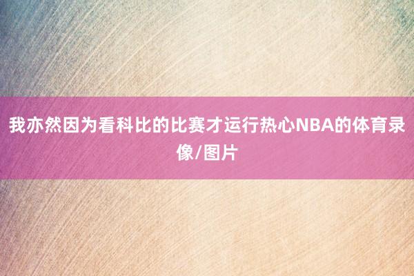 我亦然因为看科比的比赛才运行热心NBA的体育录像/图片
