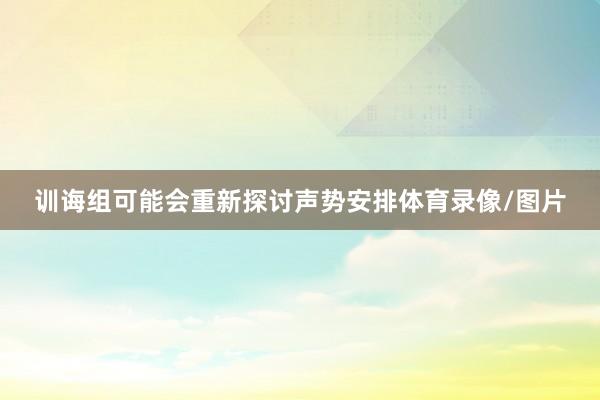训诲组可能会重新探讨声势安排体育录像/图片