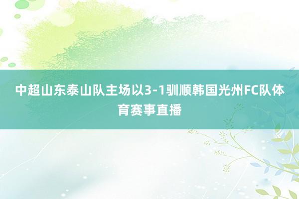 中超山东泰山队主场以3-1驯顺韩国光州FC队体育赛事直播
