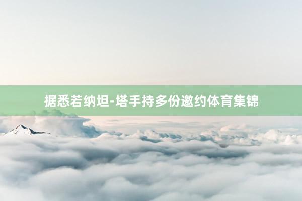 据悉若纳坦-塔手持多份邀约体育集锦