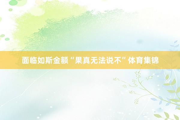 面临如斯金额“果真无法说不”体育集锦