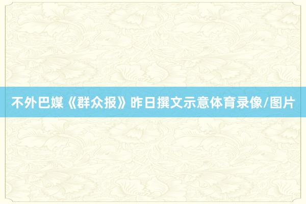 不外巴媒《群众报》昨日撰文示意体育录像/图片