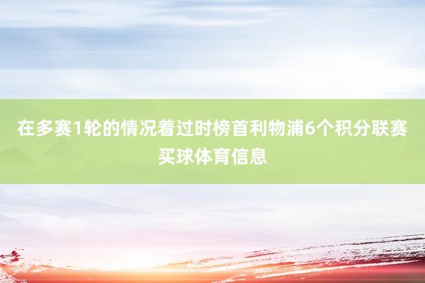 在多赛1轮的情况着过时榜首利物浦6个积分联赛买球体育信息