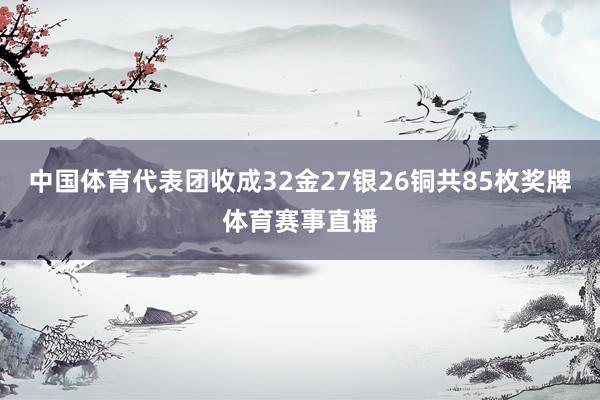 中国体育代表团收成32金27银26铜共85枚奖牌体育赛事直播