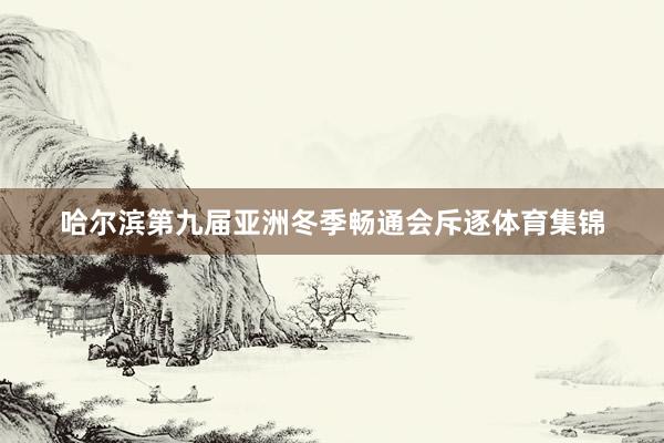 哈尔滨第九届亚洲冬季畅通会斥逐体育集锦