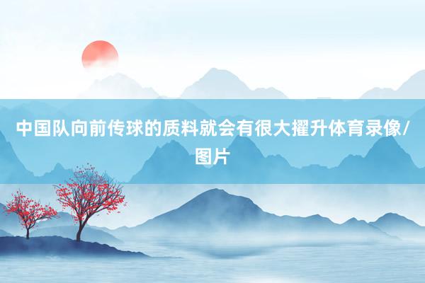 中国队向前传球的质料就会有很大擢升体育录像/图片