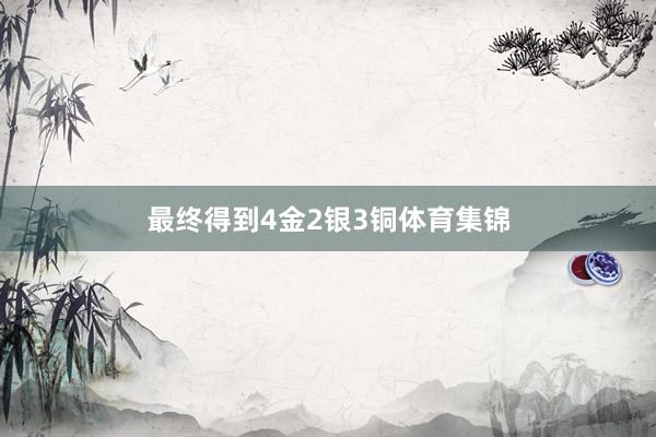 最终得到4金2银3铜体育集锦