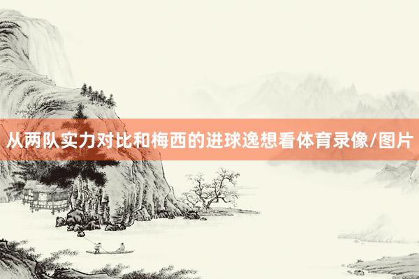 从两队实力对比和梅西的进球逸想看体育录像/图片