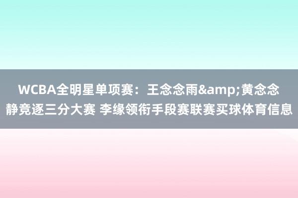 WCBA全明星单项赛：王念念雨&黄念念静竞逐三分大赛 李缘领衔手段赛联赛买球体育信息
