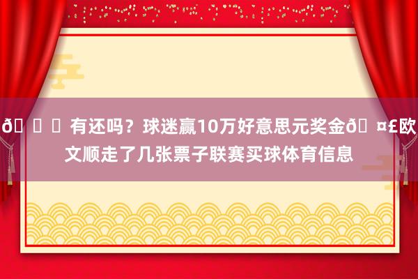 😏有还吗？球迷赢10万好意思元奖金🤣欧文顺走了几张票子联赛买球体育信息