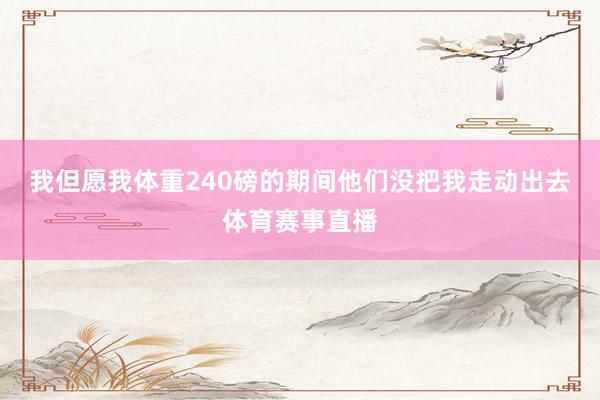 我但愿我体重240磅的期间他们没把我走动出去体育赛事直播